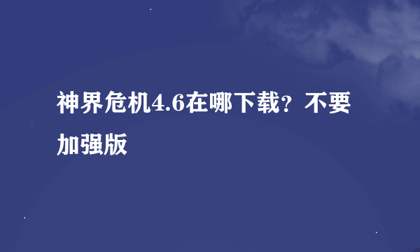 神界危机4.6在哪下载？不要加强版