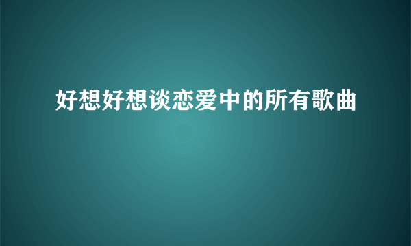 好想好想谈恋爱中的所有歌曲