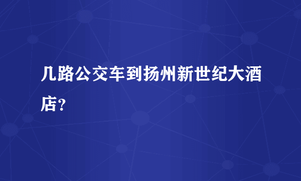 几路公交车到扬州新世纪大酒店？