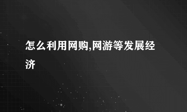 怎么利用网购,网游等发展经济