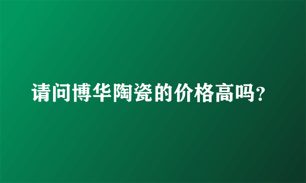 请问博华陶瓷的价格高吗？