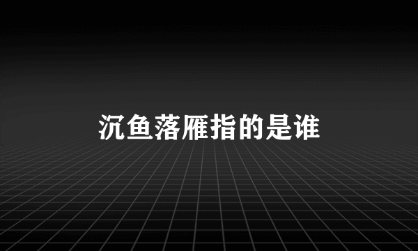 沉鱼落雁指的是谁