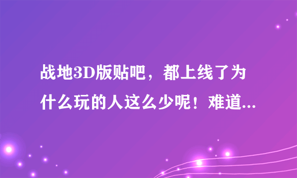 战地3D版贴吧，都上线了为什么玩的人这么少呢！难道你们还不知道吗