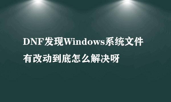 DNF发现Windows系统文件有改动到底怎么解决呀