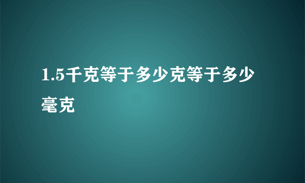 1.5千克等于多少克等于多少毫克