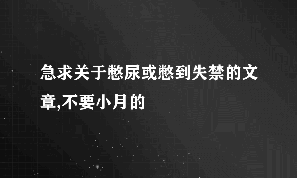 急求关于憋尿或憋到失禁的文章,不要小月的