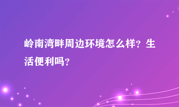 岭南湾畔周边环境怎么样？生活便利吗？