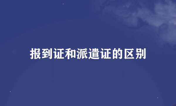 报到证和派遣证的区别