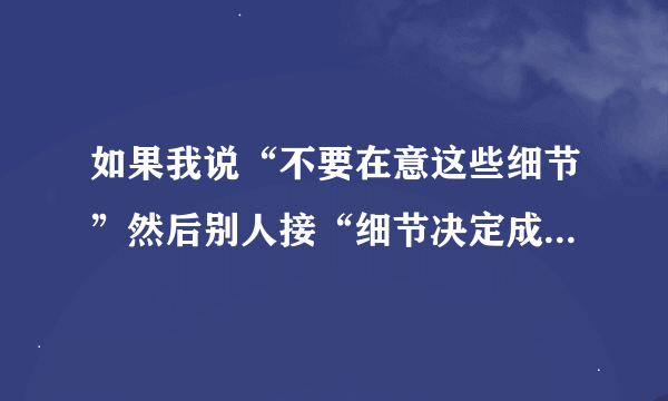 如果我说“不要在意这些细节”然后别人接“细节决定成败”，应该怎么回答？