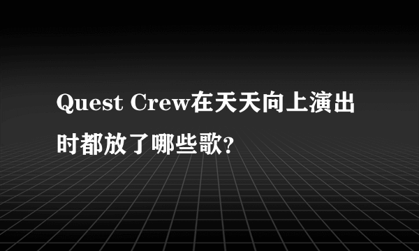 Quest Crew在天天向上演出时都放了哪些歌？