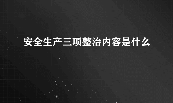 安全生产三项整治内容是什么