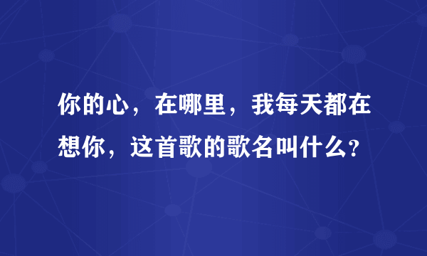 你的心，在哪里，我每天都在想你，这首歌的歌名叫什么？