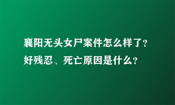 襄阳无头女尸案件怎么样了？好残忍、死亡原因是什么？