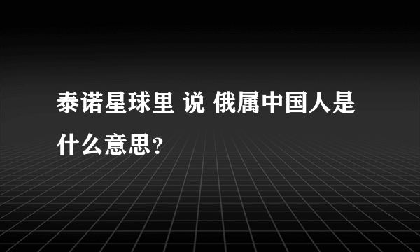 泰诺星球里 说 俄属中国人是什么意思？