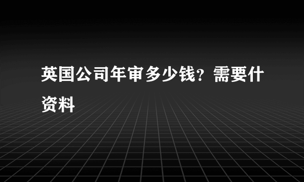 英国公司年审多少钱？需要什资料