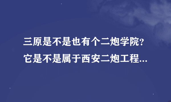 三原是不是也有个二炮学院？它是不是属于西安二炮工程学院的？