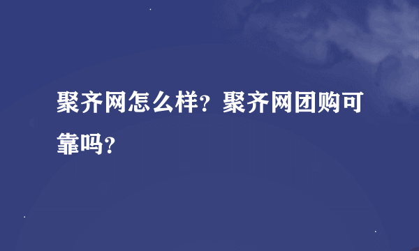 聚齐网怎么样？聚齐网团购可靠吗？