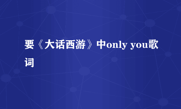 要《大话西游》中only you歌词