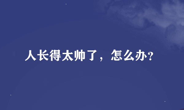 人长得太帅了，怎么办？