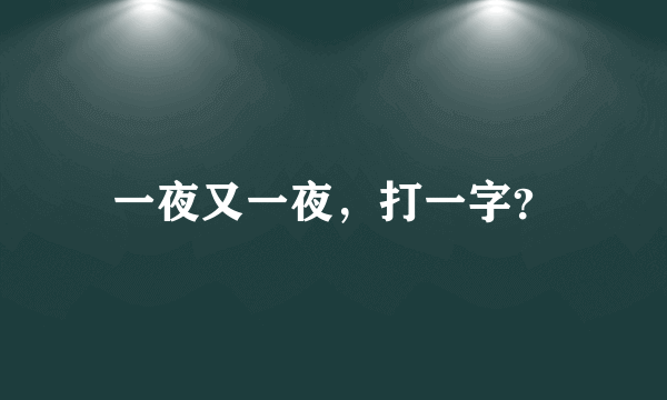 一夜又一夜，打一字？