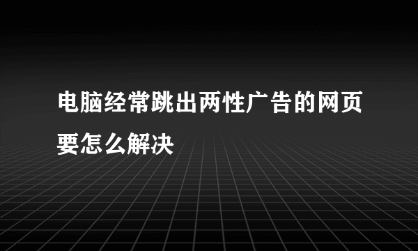 电脑经常跳出两性广告的网页要怎么解决