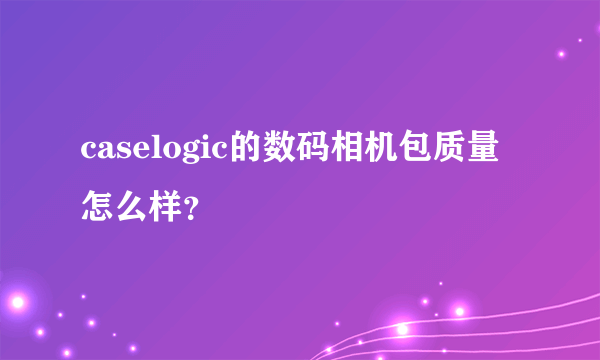 caselogic的数码相机包质量怎么样？