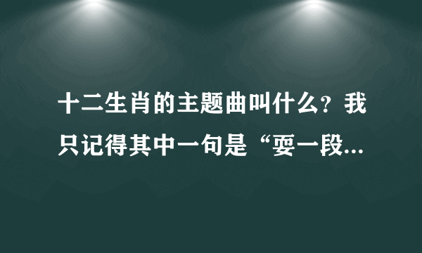 十二生肖的主题曲叫什么？我只记得其中一句是“耍一段南拳 北腿中华好功夫”