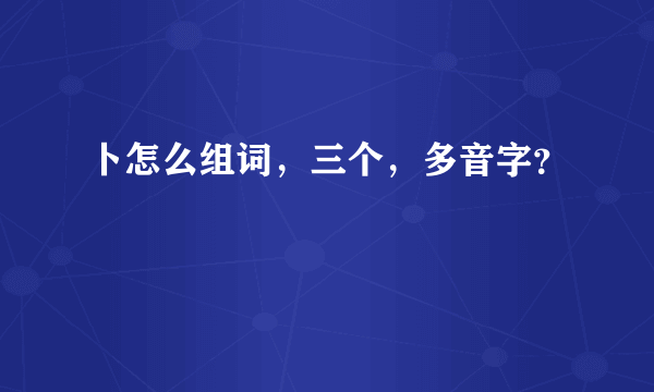 卜怎么组词，三个，多音字？