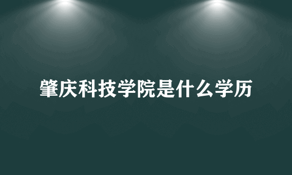 肇庆科技学院是什么学历