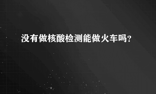 没有做核酸检测能做火车吗？