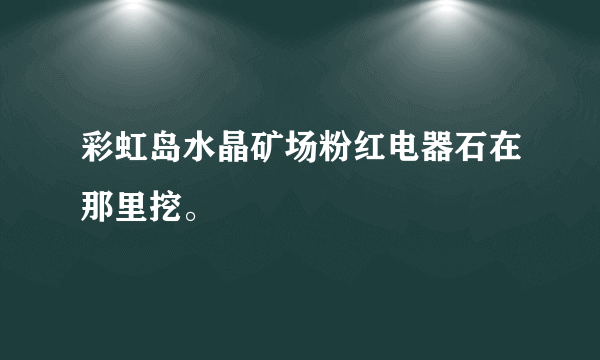 彩虹岛水晶矿场粉红电器石在那里挖。