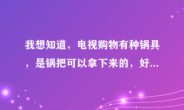 我想知道，电视购物有种锅具，是锅把可以拿下来的，好几个锅用一个锅把的那种，叫什么？有人用过吗？