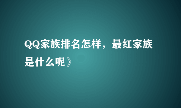 QQ家族排名怎样，最红家族是什么呢》