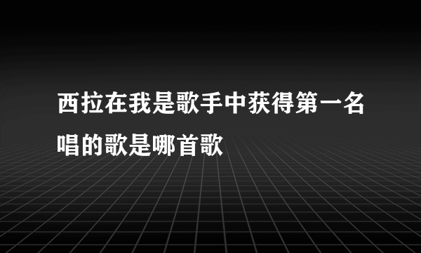 西拉在我是歌手中获得第一名唱的歌是哪首歌