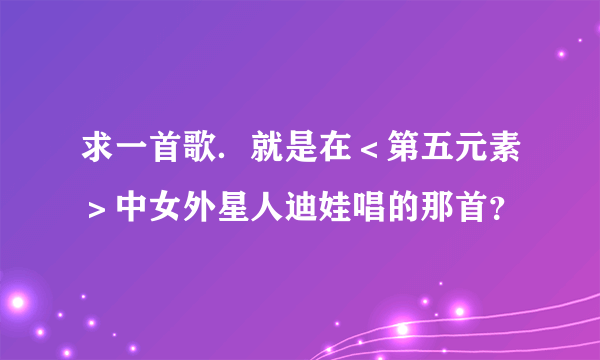 求一首歌．就是在＜第五元素＞中女外星人迪娃唱的那首？