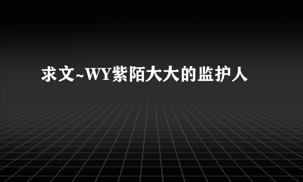 求文~WY紫陌大大的监护人