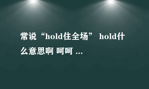 常说“hold住全场” hold什么意思啊 呵呵 有加分。。。