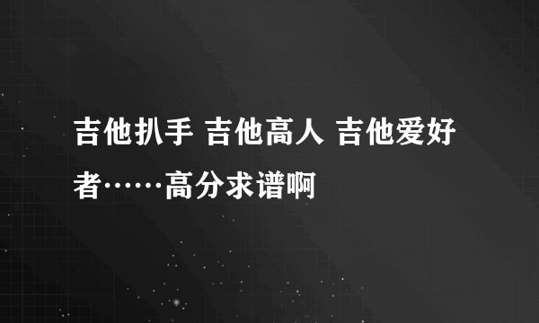 吉他扒手 吉他高人 吉他爱好者……高分求谱啊