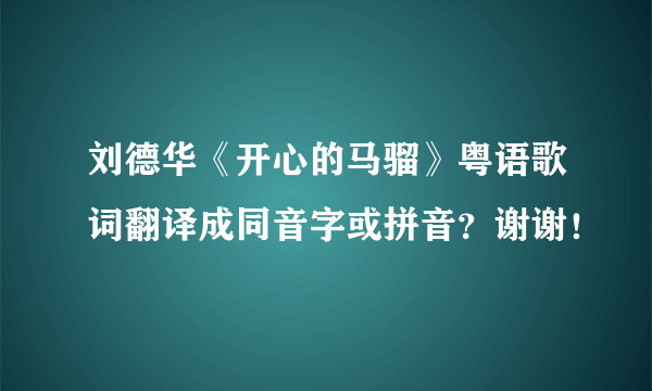 刘德华《开心的马骝》粤语歌词翻译成同音字或拼音？谢谢！