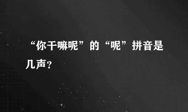 “你干嘛呢”的“呢”拼音是几声？