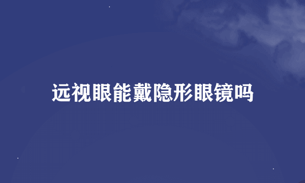 远视眼能戴隐形眼镜吗