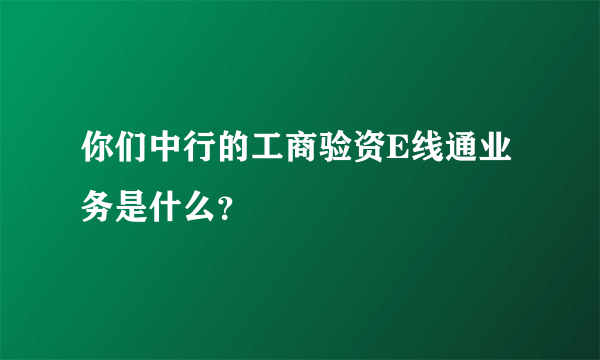 你们中行的工商验资E线通业务是什么？