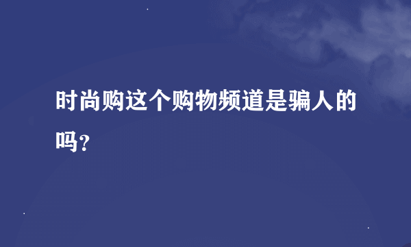 时尚购这个购物频道是骗人的吗？