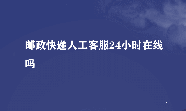 邮政快递人工客服24小时在线吗