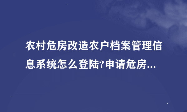 农村危房改造农户档案管理信息系统怎么登陆?申请危房改造补贴需要什么条件补贴标准是多少？