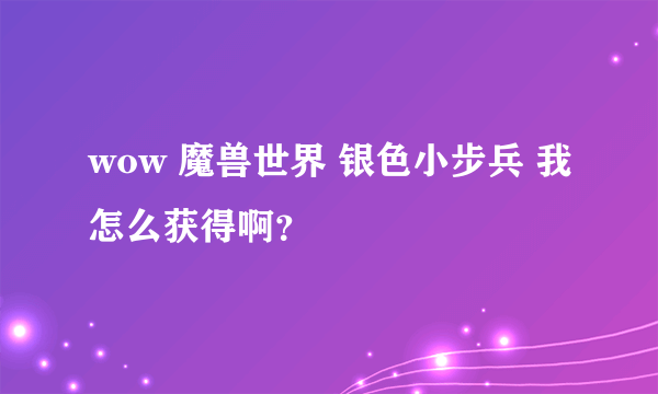 wow 魔兽世界 银色小步兵 我怎么获得啊？