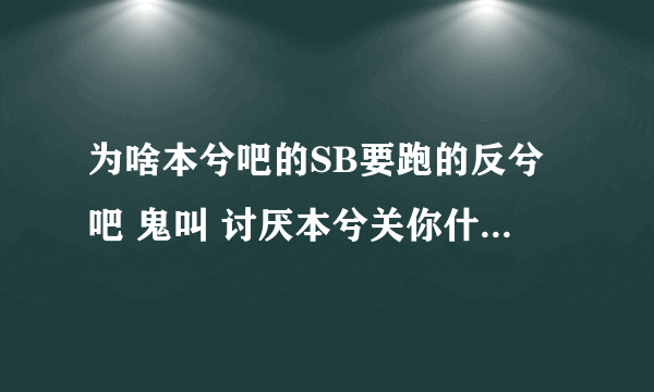 为啥本兮吧的SB要跑的反兮吧 鬼叫 讨厌本兮关你什么事 羡慕嫉妒恨貌似也和你没什么关系