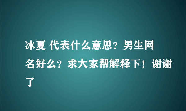 冰夏 代表什么意思？男生网名好么？求大家帮解释下！谢谢了