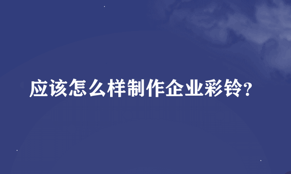 应该怎么样制作企业彩铃？