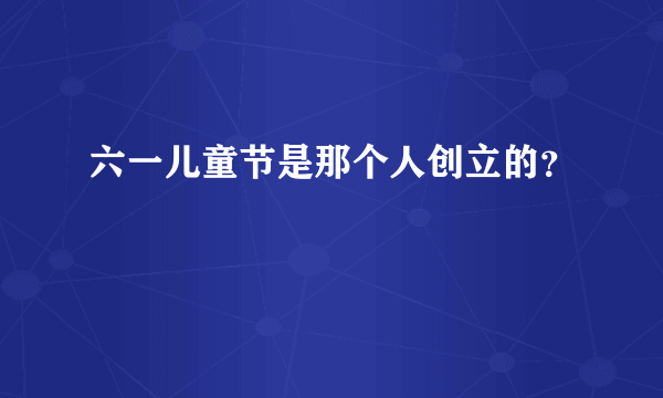 六一儿童节是那个人创立的？